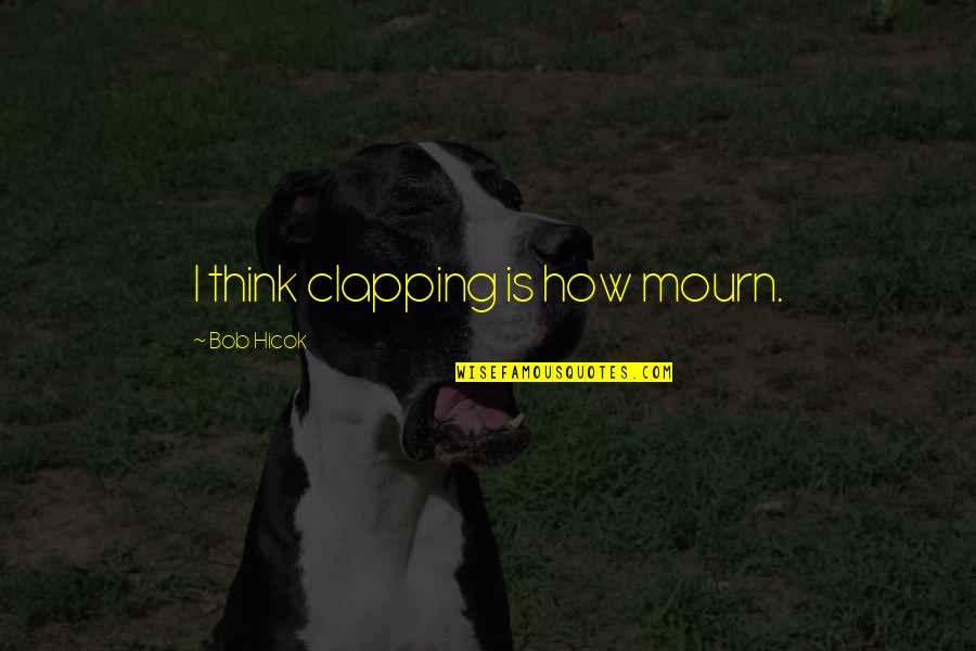 Clapping Quotes By Bob Hicok: I think clapping is how mourn.