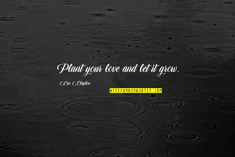 Clapton Quotes By Eric Clapton: Plant your love and let it grow. Clapton Quotes By Eric Clapton: Plant your love and let it grow.