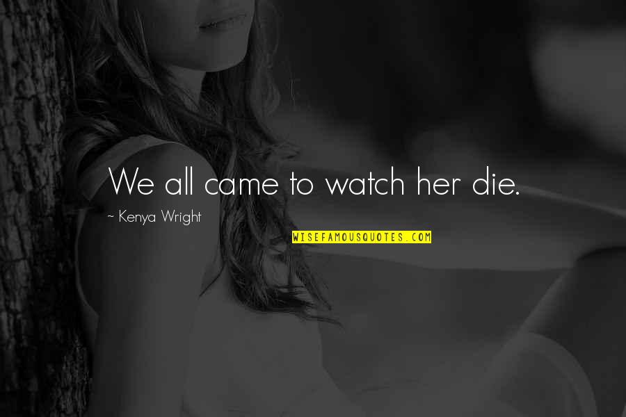 Claques De Futebol Quotes By Kenya Wright: We all came to watch her die. Claques De Futebol Quotes By Kenya Wright: We all came to watch her die.