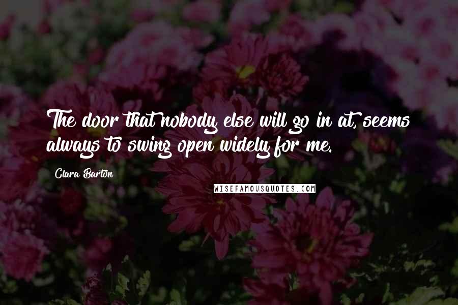 Clara Barton quotes: The door that nobody else will go in at, seems always to swing open widely for me.