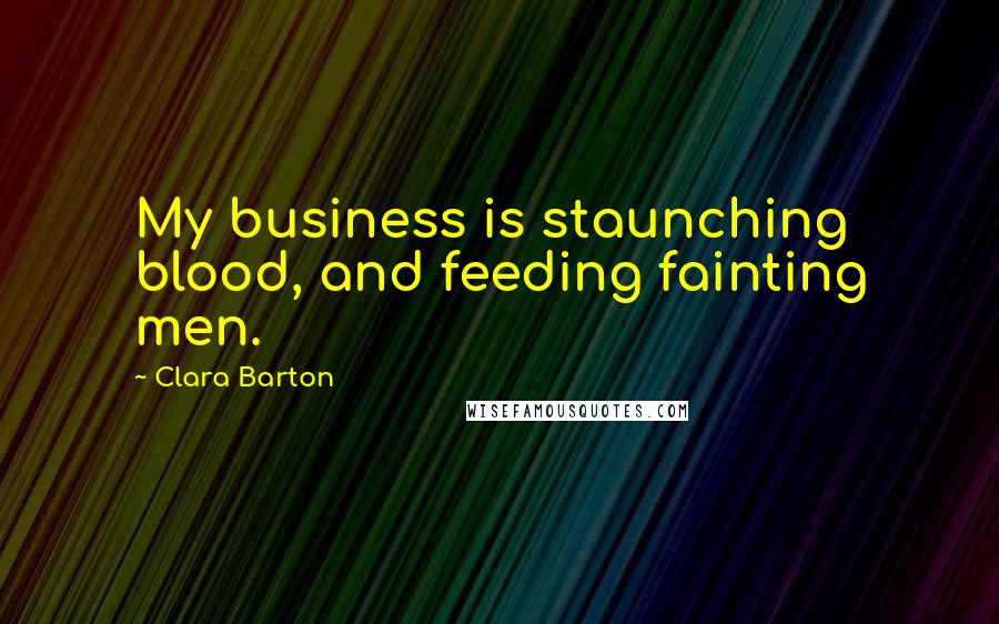 Clara Barton quotes: My business is staunching blood, and feeding fainting men.