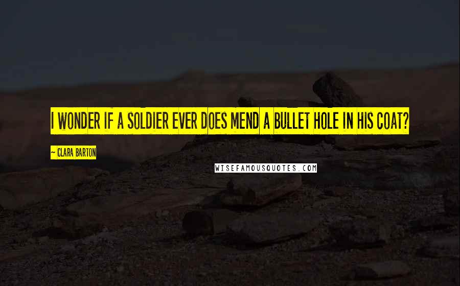 Clara Barton quotes: I wonder if a soldier ever does mend a bullet hole in his coat?