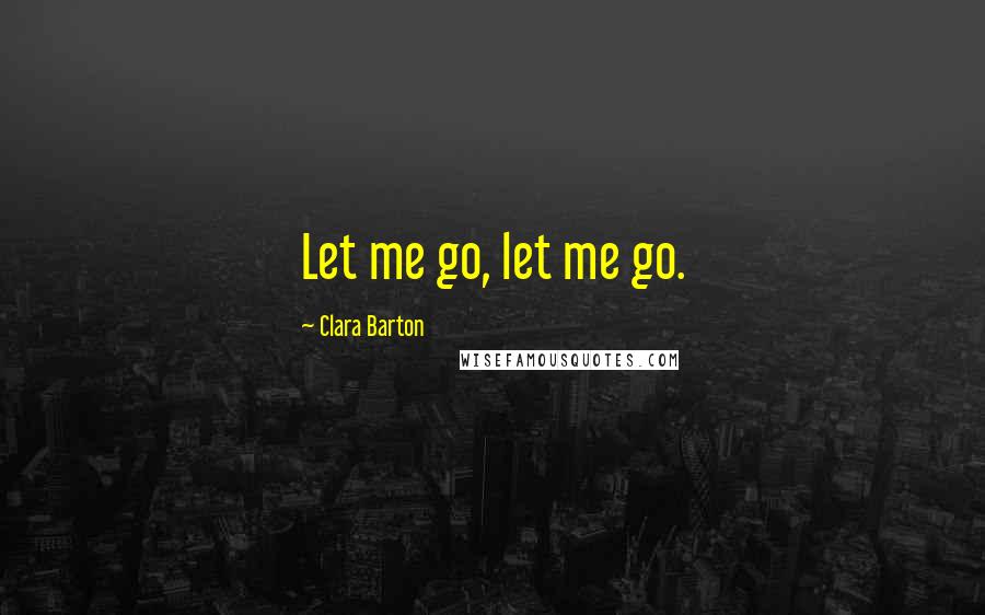 Clara Barton quotes: Let me go, let me go.