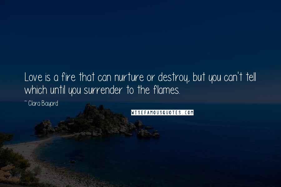 Clara Bayard quotes: Love is a fire that can nurture or destroy, but you can't tell which until you surrender to the flames.