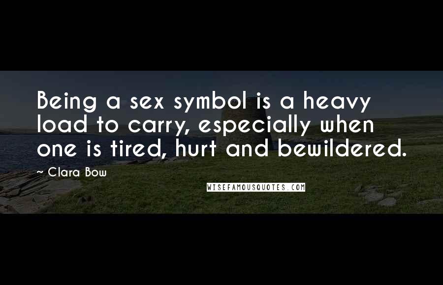 Clara Bow quotes: Being a sex symbol is a heavy load to carry, especially when one is tired, hurt and bewildered.