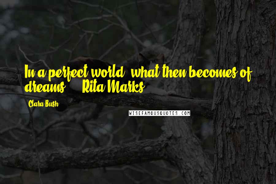 Clara Bush quotes: In a perfect world, what then becomes of dreams? - Rita Marks Clara Bush quotes: In a perfect world, what then becomes of dreams? - Rita Marks