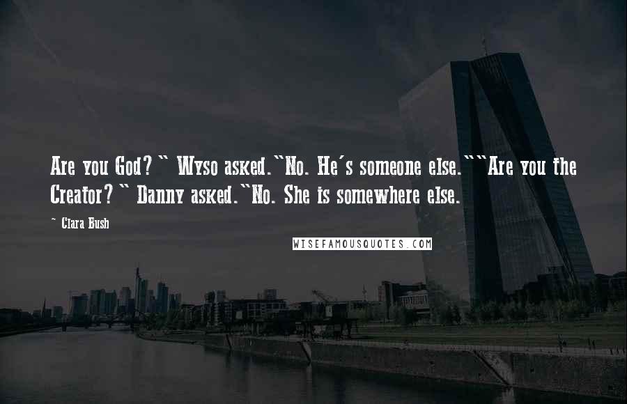 Clara Bush quotes: Are you God?" Wyso asked."No. He's someone else.""Are you the Creator?" Danny asked."No. She is somewhere else.