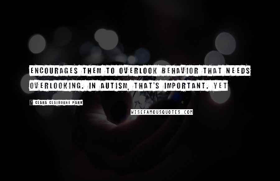 Clara Claiborne Park quotes: encourages them to overlook behavior that needs overlooking. In autism, that's important. Yet