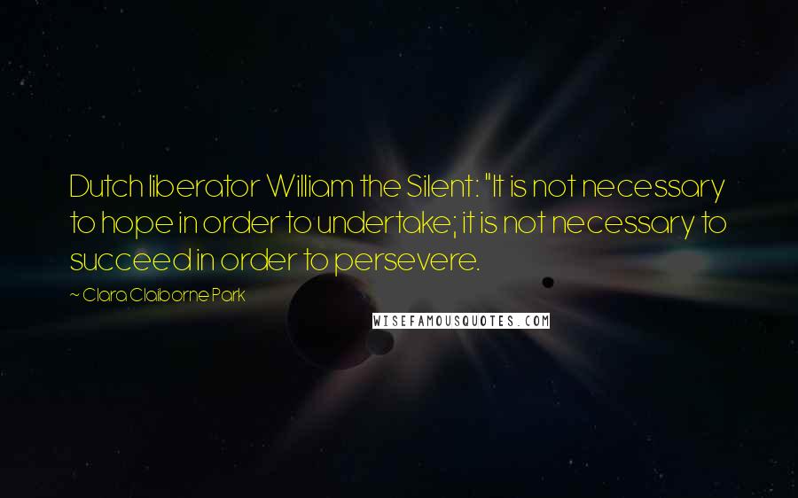 Clara Claiborne Park quotes: Dutch liberator William the Silent: "It is not necessary to hope in order to undertake; it is not necessary to succeed in order to persevere.