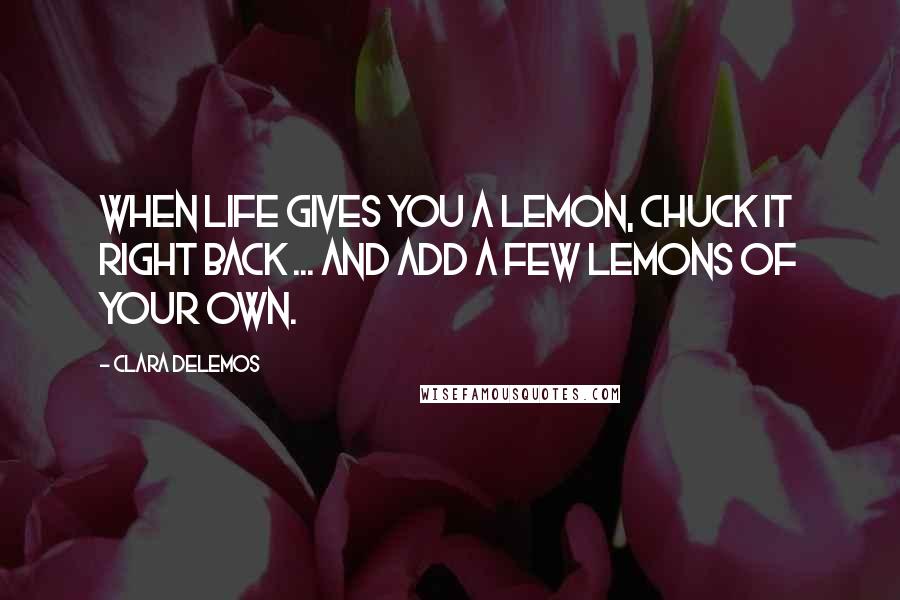 Clara DeLemos quotes: When life gives you a lemon, chuck it right back ... and add a few lemons of your own.