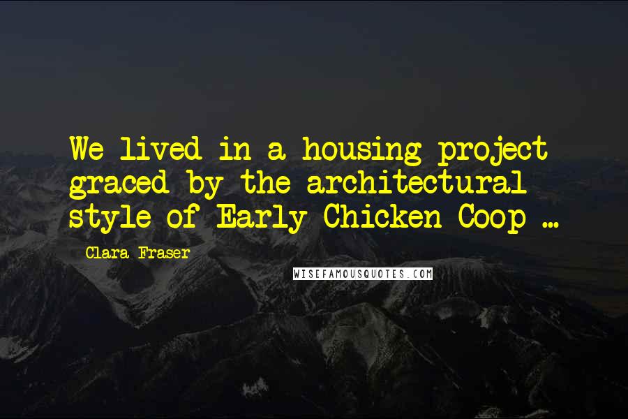 Clara Fraser quotes: We lived in a housing project graced by the architectural style of Early Chicken Coop ...