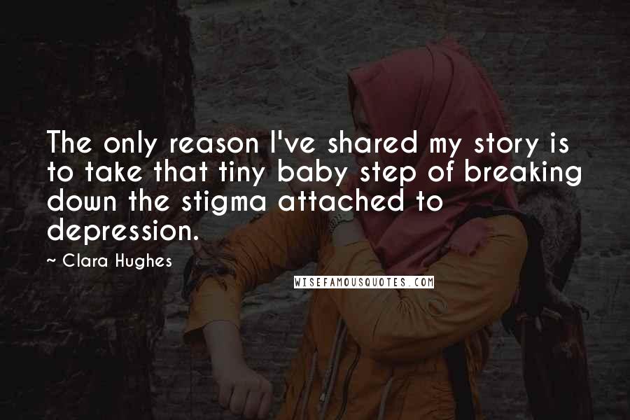 Clara Hughes quotes: The only reason I've shared my story is to take that tiny baby step of breaking down the stigma attached to depression.