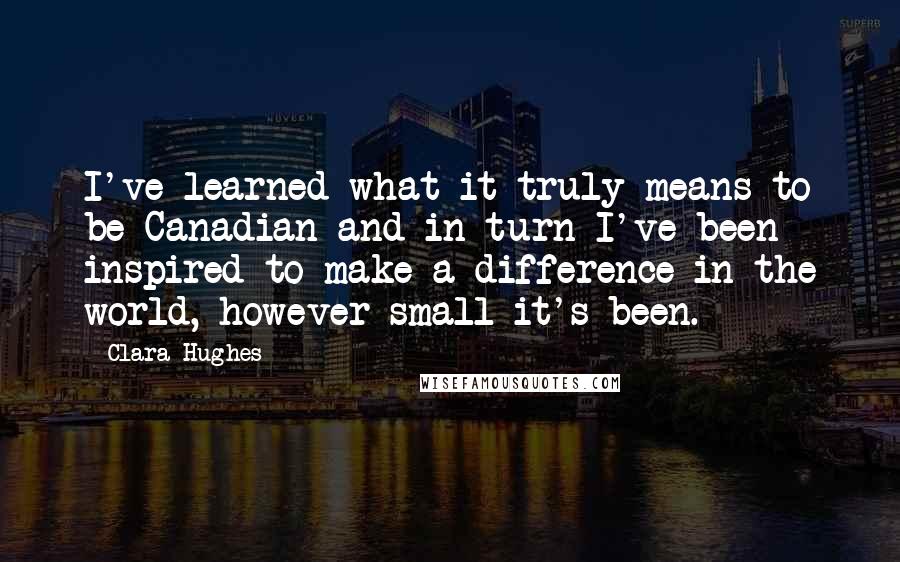 Clara Hughes quotes: I've learned what it truly means to be Canadian and in turn I've been inspired to make a difference in the world, however small it's been.