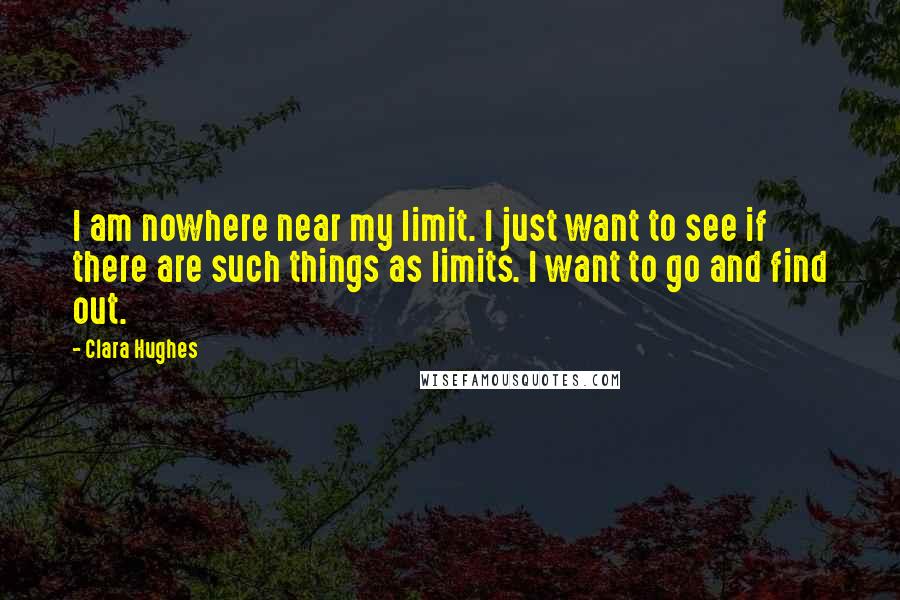 Clara Hughes quotes: I am nowhere near my limit. I just want to see if there are such things as limits. I want to go and find out.