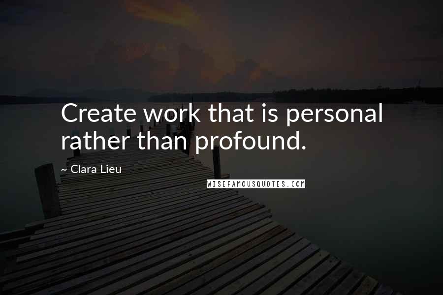 Clara Lieu quotes: Create work that is personal rather than profound.