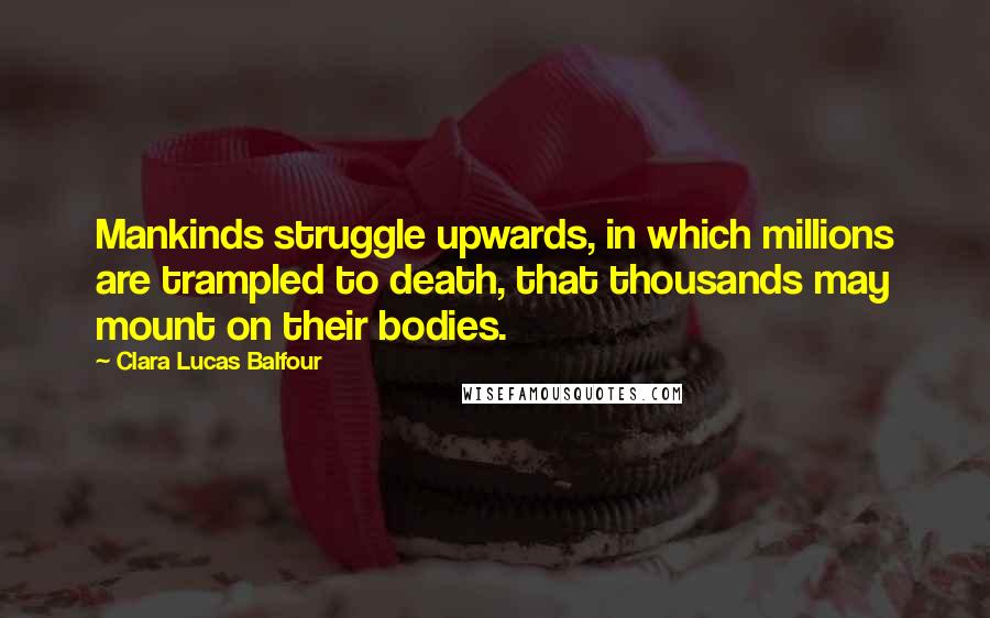Clara Lucas Balfour quotes: Mankinds struggle upwards, in which millions are trampled to death, that thousands may mount on their bodies.