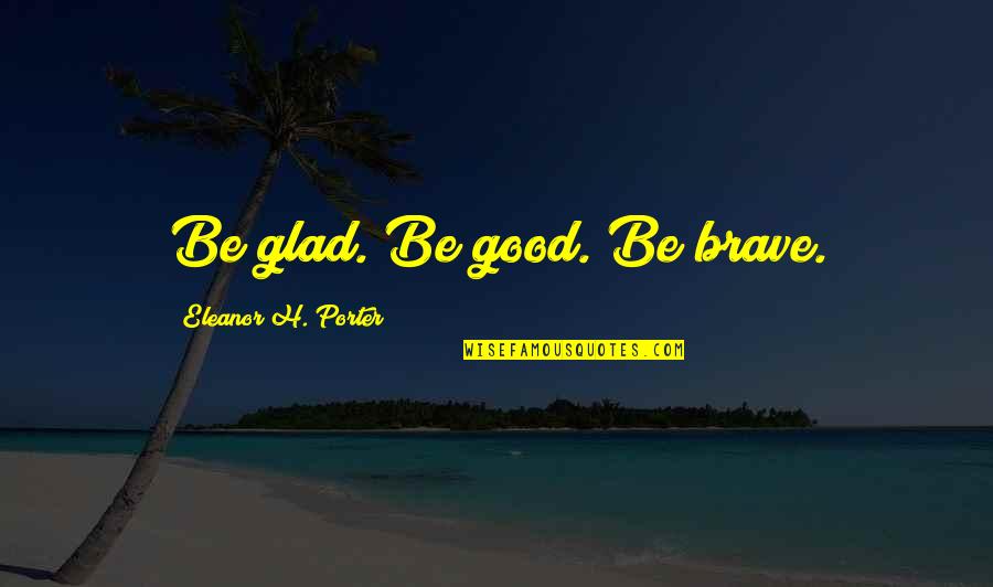 Clara Maass Quotes By Eleanor H. Porter: Be glad. Be good. Be brave. Clara Maass Quotes By Eleanor H. Porter: Be glad. Be good. Be brave.