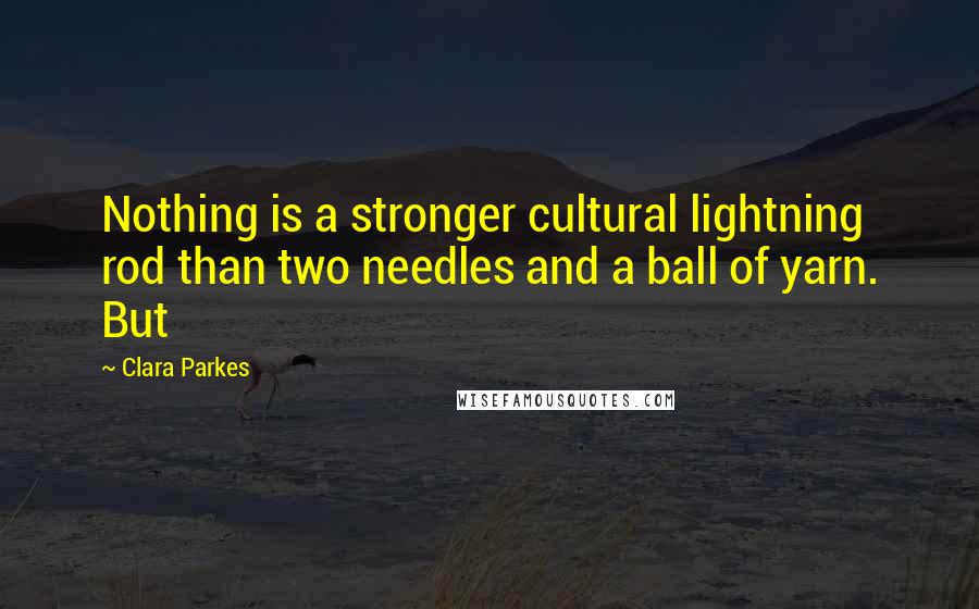 Clara Parkes quotes: Nothing is a stronger cultural lightning rod than two needles and a ball of yarn. But