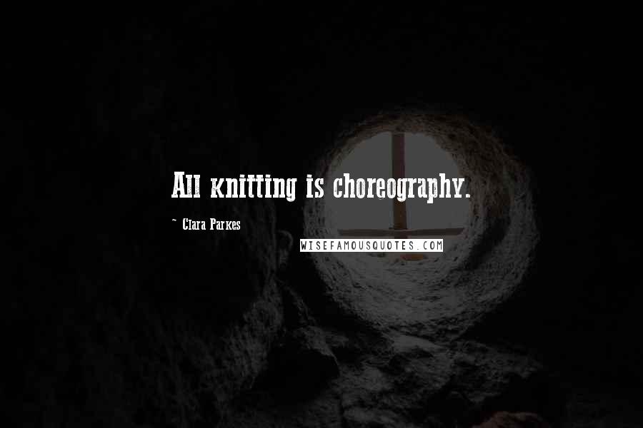 Clara Parkes quotes: All knitting is choreography.