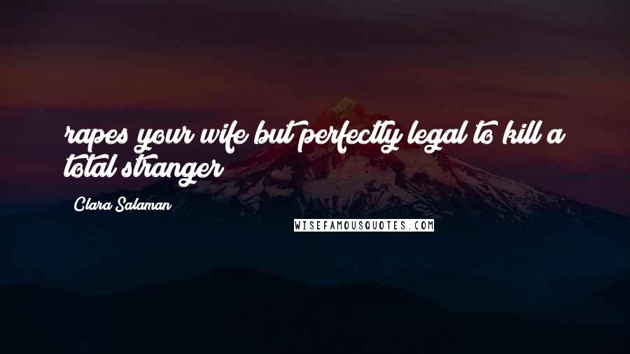 Clara Salaman quotes: rapes your wife but perfectly legal to kill a total stranger