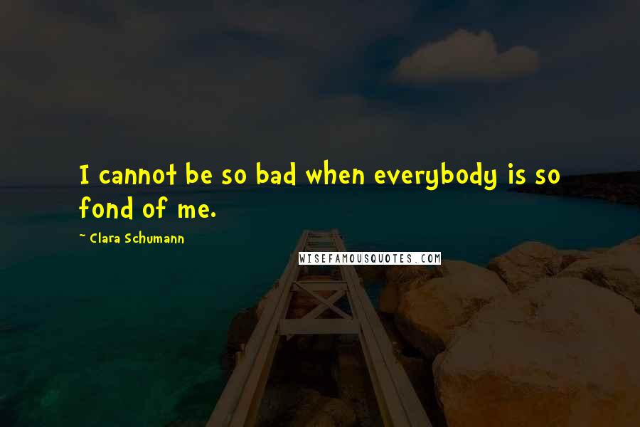 Clara Schumann quotes: I cannot be so bad when everybody is so fond of me.