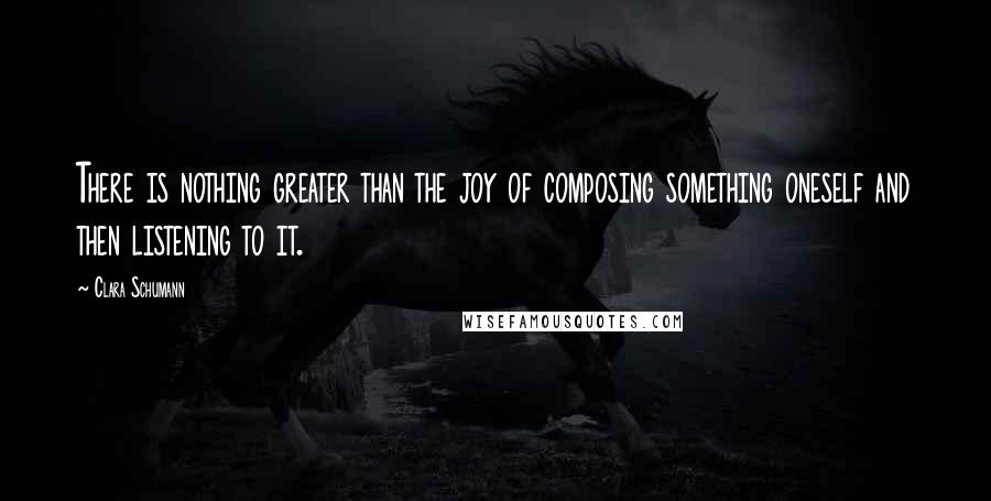 Clara Schumann quotes: There is nothing greater than the joy of composing something oneself and then listening to it.