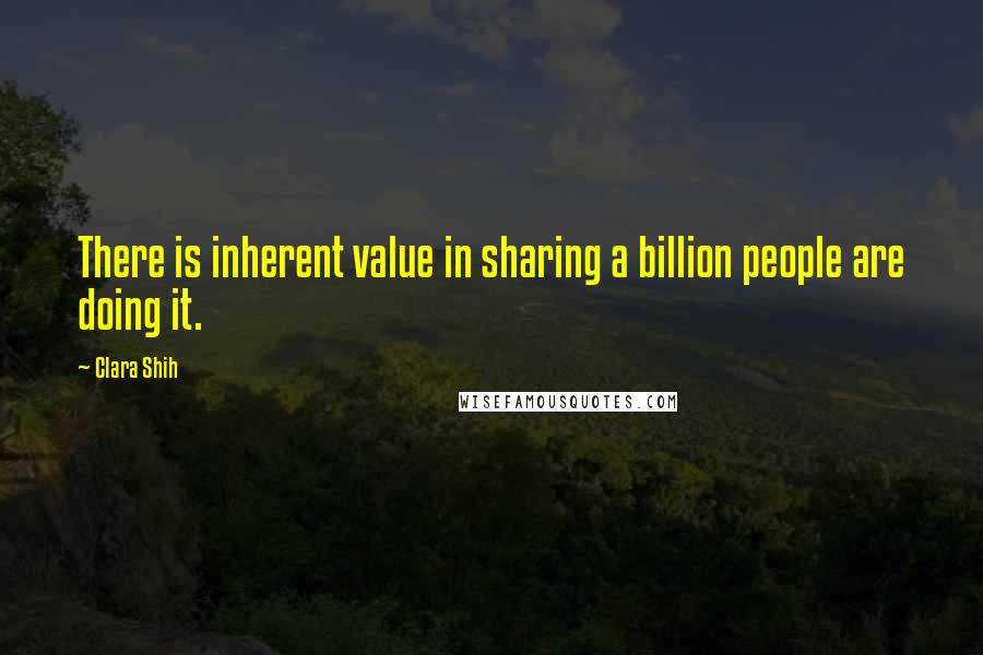 Clara Shih quotes: There is inherent value in sharing a billion people are doing it.