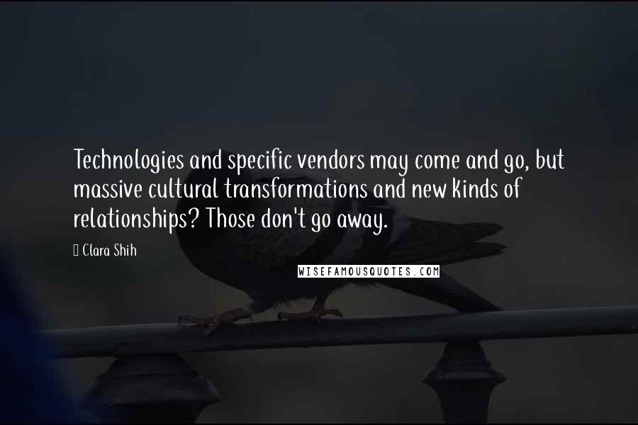 Clara Shih quotes: Technologies and specific vendors may come and go, but massive cultural transformations and new kinds of relationships? Those don't go away. Clara Shih quotes: Technologies and specific vendors may come and go, but massive cultural transformations and new kinds of relationships? Those don't go away.