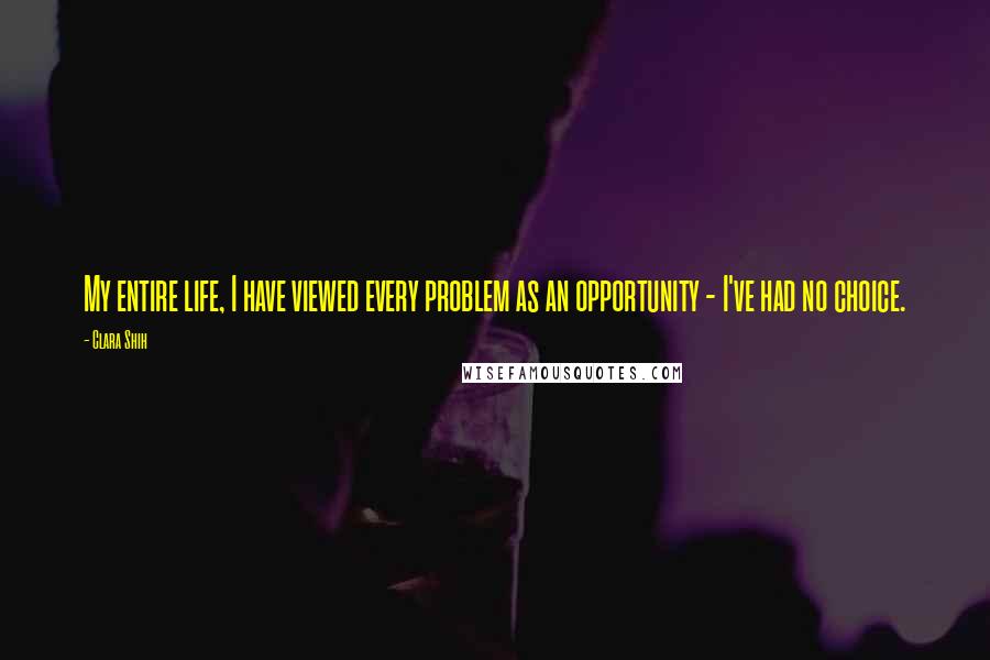 Clara Shih quotes: My entire life, I have viewed every problem as an opportunity - I've had no choice.