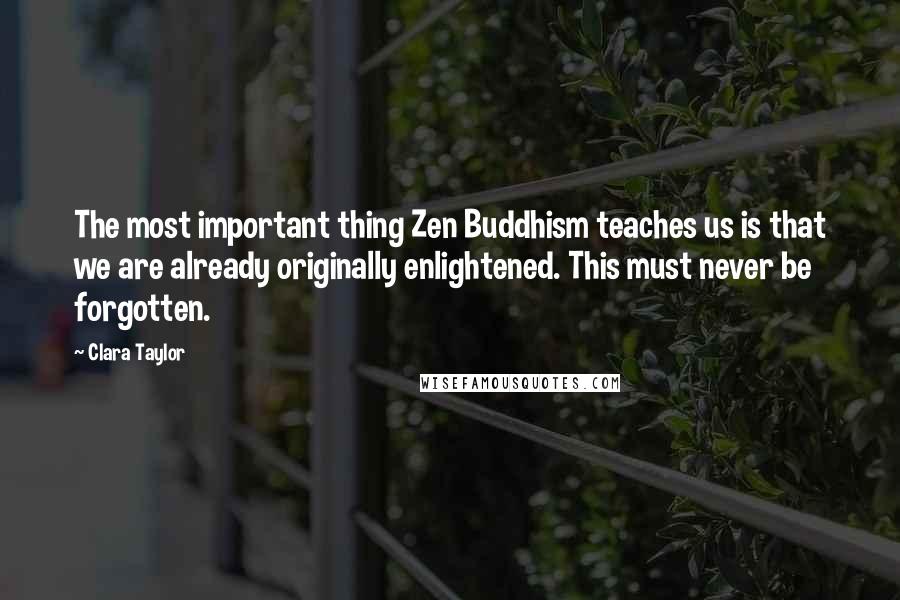 Clara Taylor quotes: The most important thing Zen Buddhism teaches us is that we are already originally enlightened. This must never be forgotten.