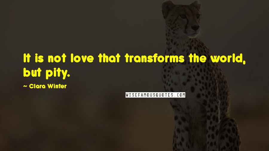 Clara Winter quotes: It is not love that transforms the world, but pity.
