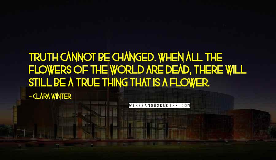 Clara Winter quotes: Truth cannot be changed. When all the flowers of the world are dead, there will still be a true thing that is a flower. Clara Winter quotes: Truth cannot be changed. When all the flowers of the world are dead, there will still be a true thing that is a flower.