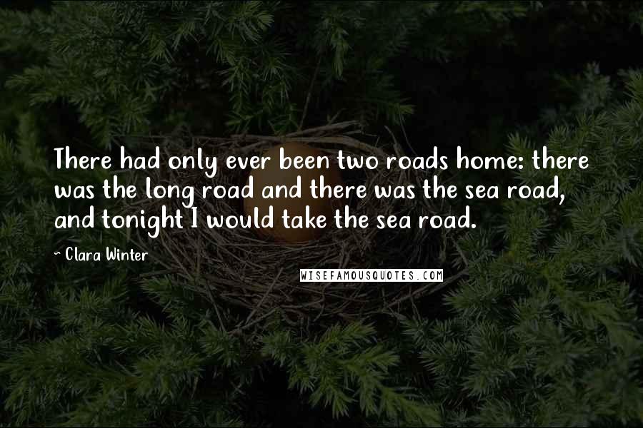 Clara Winter quotes: There had only ever been two roads home: there was the long road and there was the sea road, and tonight I would take the sea road.