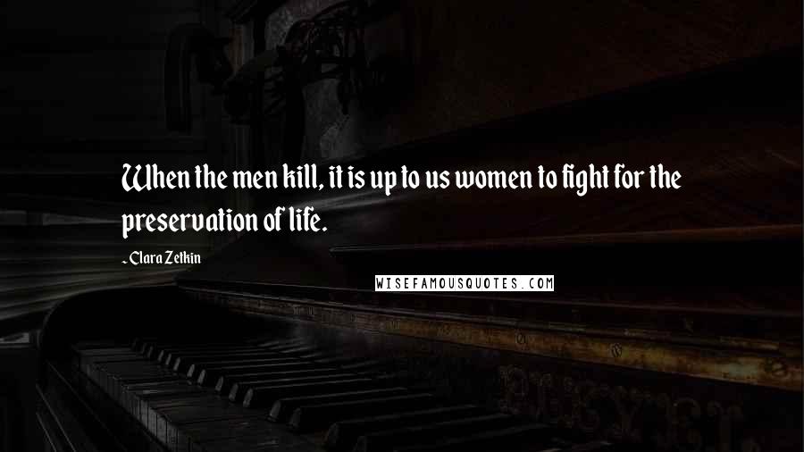 Clara Zetkin quotes: When the men kill, it is up to us women to fight for the preservation of life.