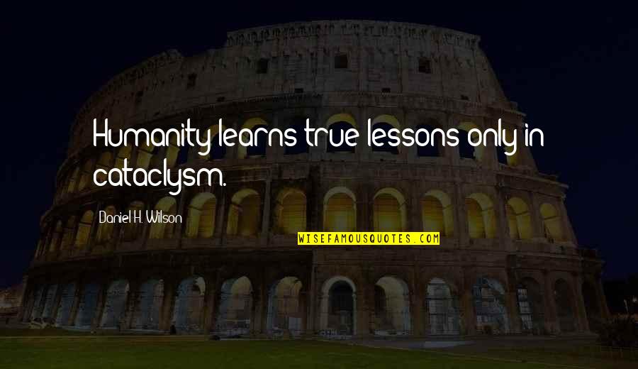 Clarah Averbuck Quotes By Daniel H. Wilson: Humanity learns true lessons only in cataclysm. Clarah Averbuck Quotes By Daniel H. Wilson: Humanity learns true lessons only in cataclysm.