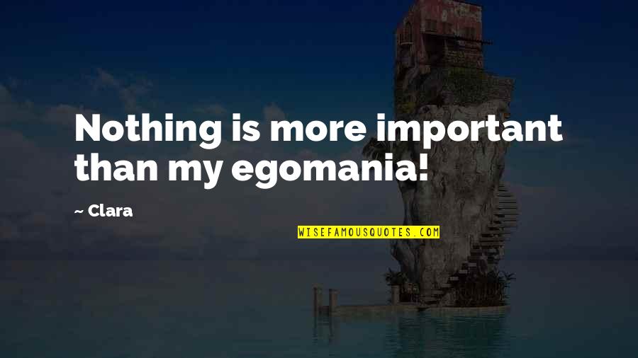 Clara's Quotes By Clara: Nothing is more important than my egomania!