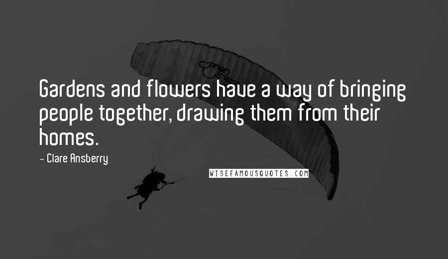 Clare Ansberry quotes: Gardens and flowers have a way of bringing people together, drawing them from their homes.