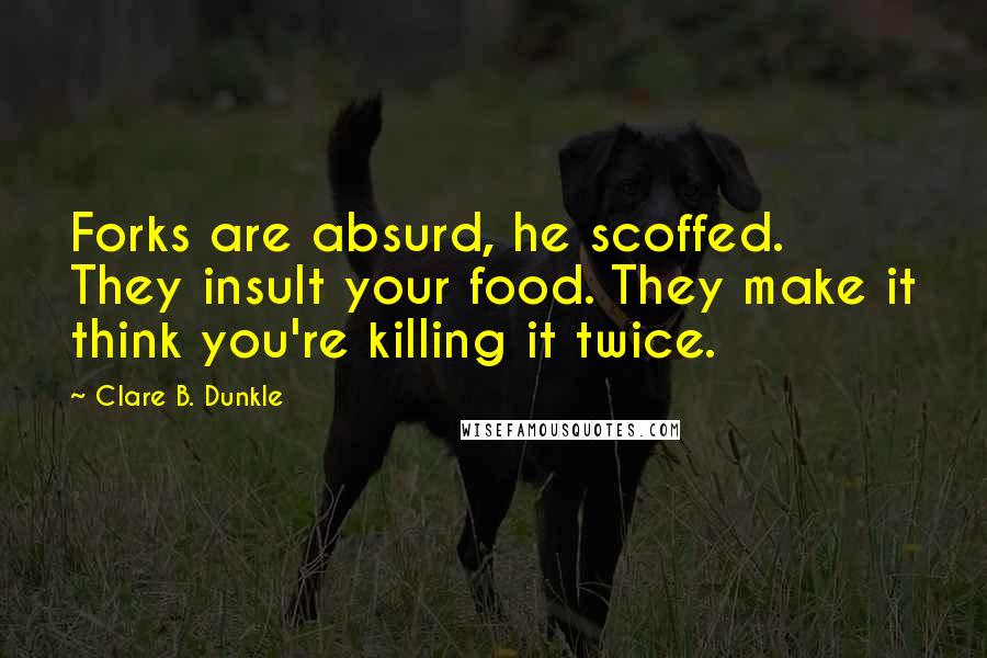 Clare B. Dunkle quotes: Forks are absurd, he scoffed. They insult your food. They make it think you're killing it twice.
