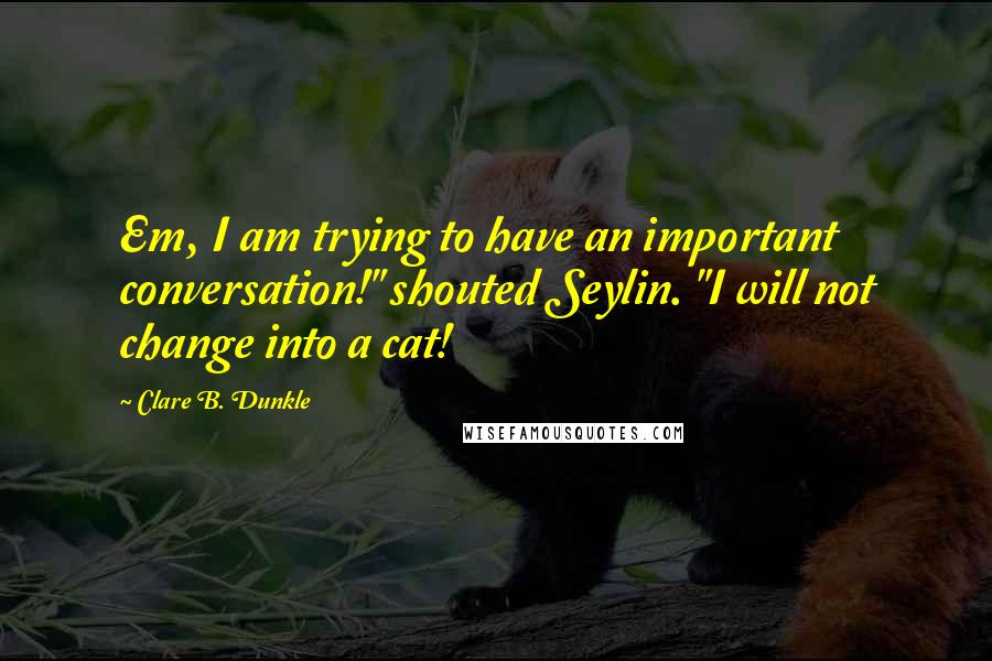 Clare B. Dunkle quotes: Em, I am trying to have an important conversation!" shouted Seylin. "I will not change into a cat!