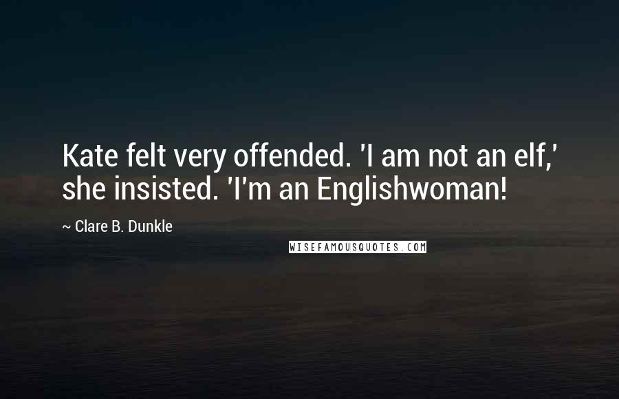 Clare B. Dunkle quotes: Kate felt very offended. 'I am not an elf,' she insisted. 'I'm an Englishwoman!