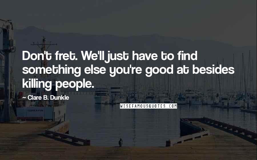 Clare B. Dunkle quotes: Don't fret. We'll just have to find something else you're good at besides killing people.