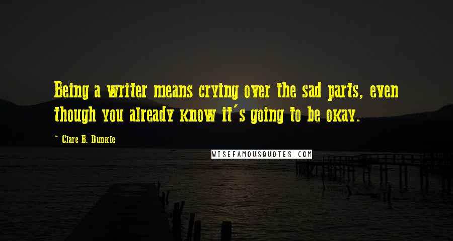 Clare B. Dunkle quotes: Being a writer means crying over the sad parts, even though you already know it's going to be okay.