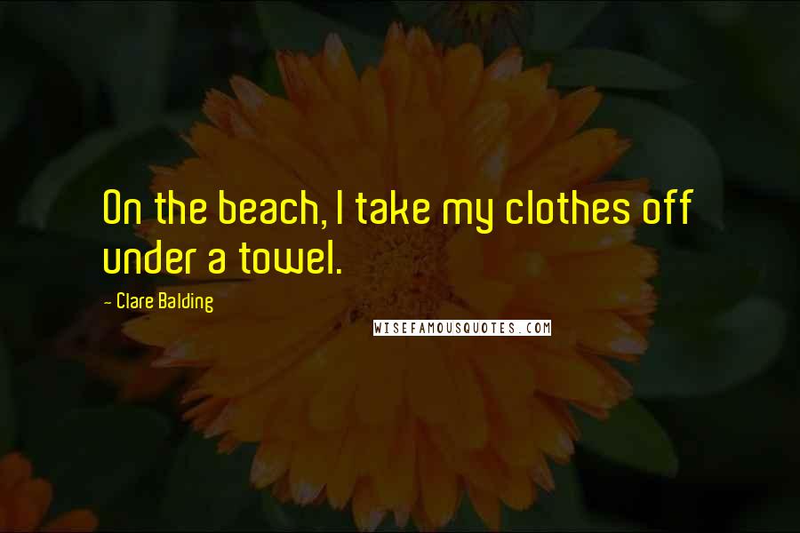 Clare Balding quotes: On the beach, I take my clothes off under a towel.