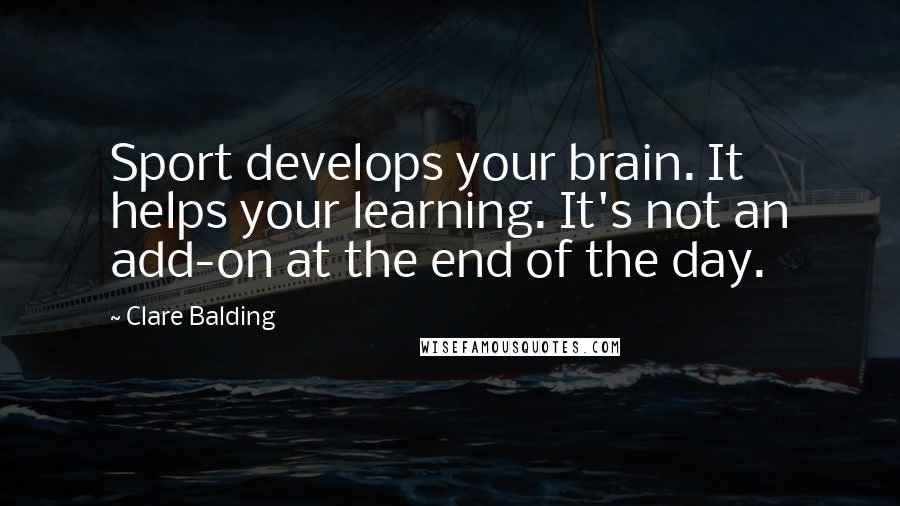 Clare Balding quotes: Sport develops your brain. It helps your learning. It's not an add-on at the end of the day.