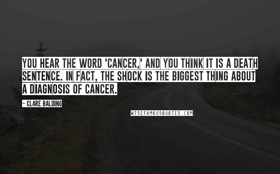 Clare Balding quotes: You hear the word 'cancer,' and you think it is a death sentence. In fact, the shock is the biggest thing about a diagnosis of cancer.