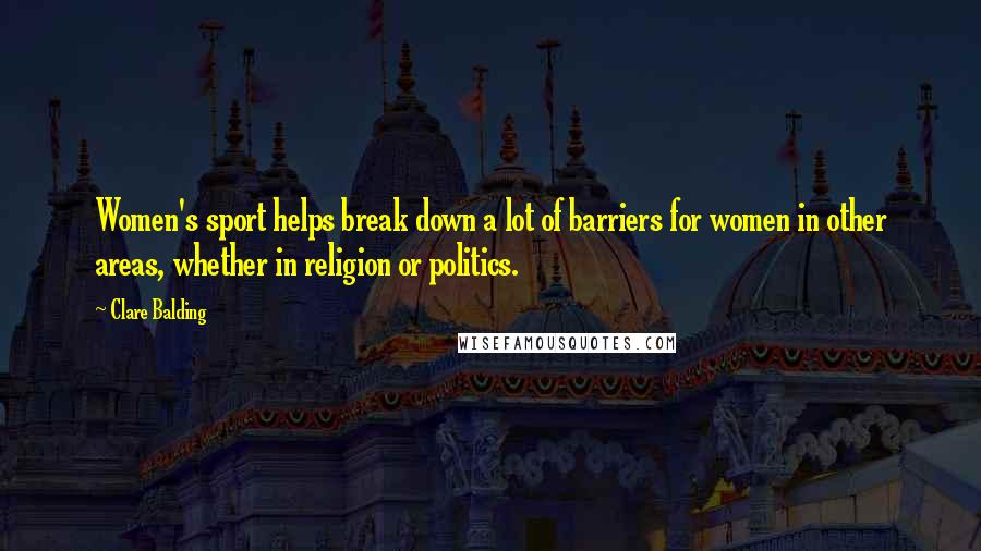 Clare Balding quotes: Women's sport helps break down a lot of barriers for women in other areas, whether in religion or politics.