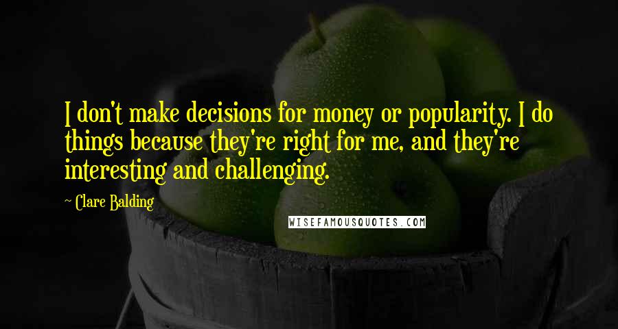 Clare Balding quotes: I don't make decisions for money or popularity. I do things because they're right for me, and they're interesting and challenging.