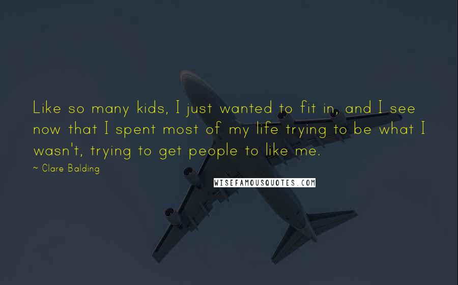 Clare Balding quotes: Like so many kids, I just wanted to fit in, and I see now that I spent most of my life trying to be what I wasn't, trying to get