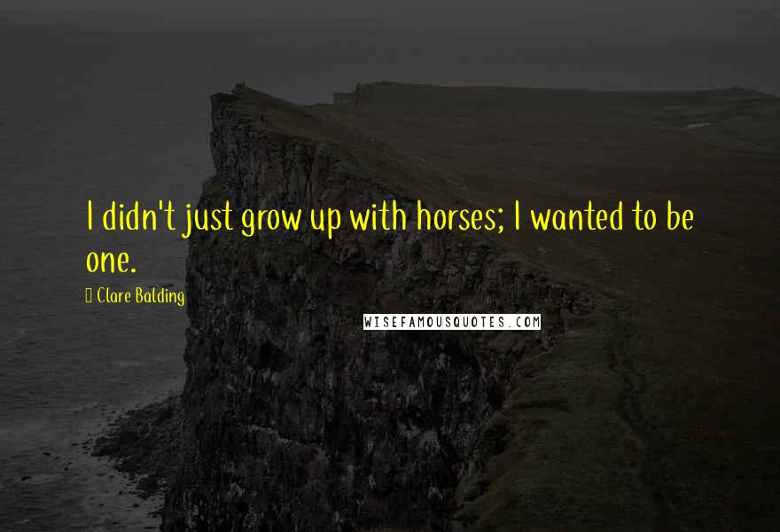 Clare Balding quotes: I didn't just grow up with horses; I wanted to be one.