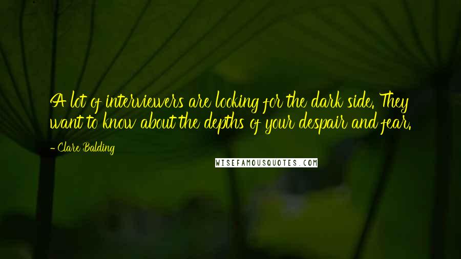 Clare Balding quotes: A lot of interviewers are looking for the dark side. They want to know about the depths of your despair and fear.